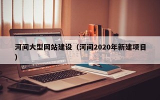 邢台河间大型网站建设（河间2020年新建项目）