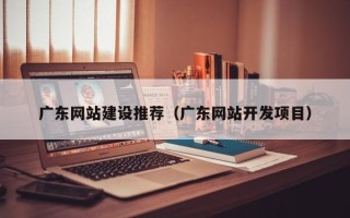 邢台广东网站建设推荐（广东网站开发项目）