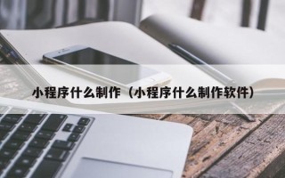 邢台小程序什么制作（小程序什么制作软件）