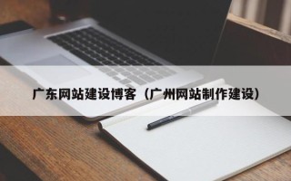 邢台广东网站建设博客（广州网站制作建设）