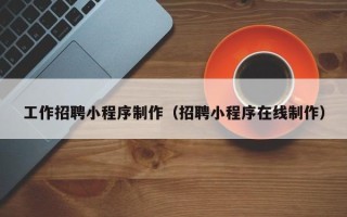 邢台工作招聘小程序制作（招聘小程序在线制作）