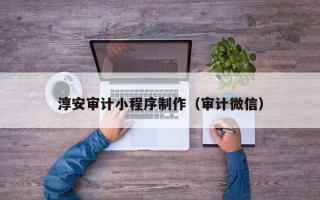 邢台淳安审计小程序制作（审计微信）