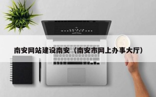 邢台南安网站建设南安（南安市网上办事大厅）