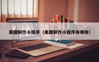 邢台美图制作小程序（美图制作小程序有哪些）