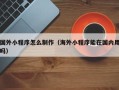 邢台国外小程序怎么制作（海外小程序能在国内用吗）