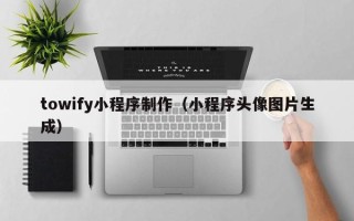 邢台towify小程序制作（小程序头像图片生成）