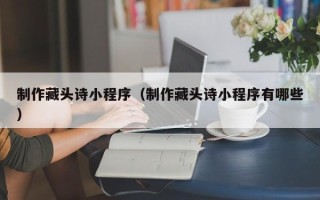邢台制作藏头诗小程序（制作藏头诗小程序有哪些）
