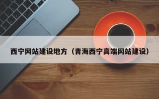 邢台西宁网站建设地方（青海西宁高端网站建设）