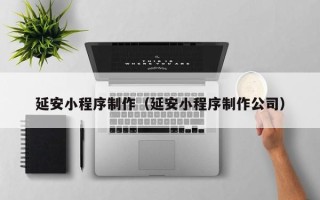 邢台延安小程序制作（延安小程序制作公司）