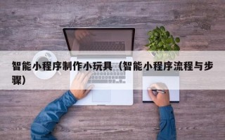 邢台智能小程序制作小玩具（智能小程序流程与步骤）
