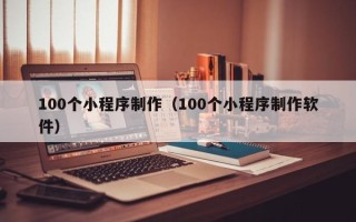 邢台100个小程序制作（100个小程序制作软件）